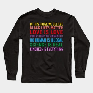 in this house we believe, black lives matter, love is love, womens rights are human rights, no human is illegal, science is real Long Sleeve T-Shirt